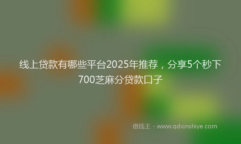 线上贷款有哪些平台2025年推荐，分享5个秒下700芝麻分贷款口子