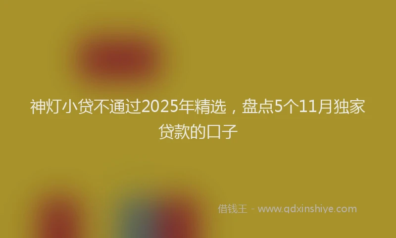 神灯小贷不通过2025年精选，盘点5个11月独家贷款的口子