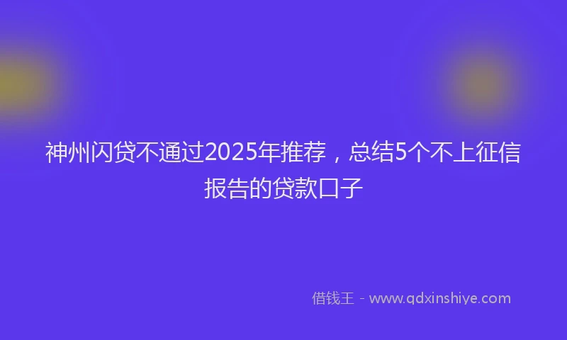 神州闪贷不通过2025年推荐，总结5个不上征信报告的贷款口子