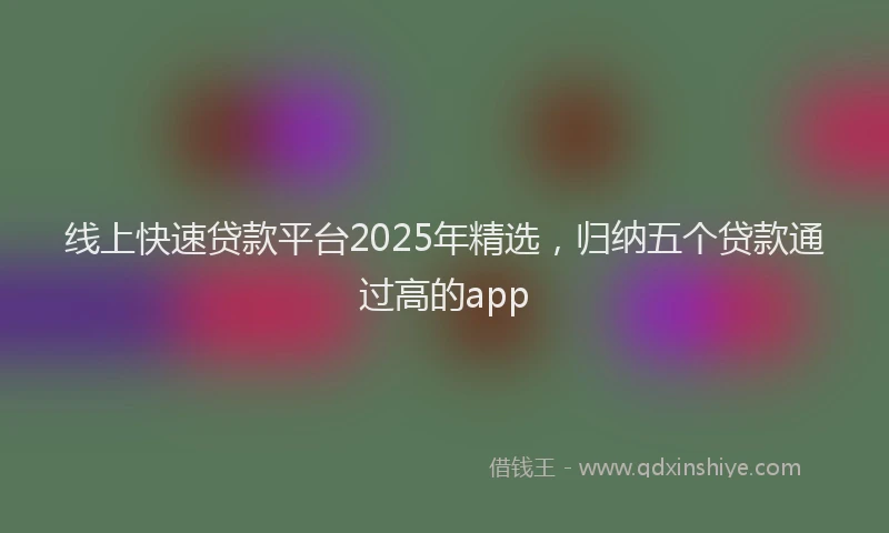 线上快速贷款平台2025年精选，归纳五个贷款通过高的app