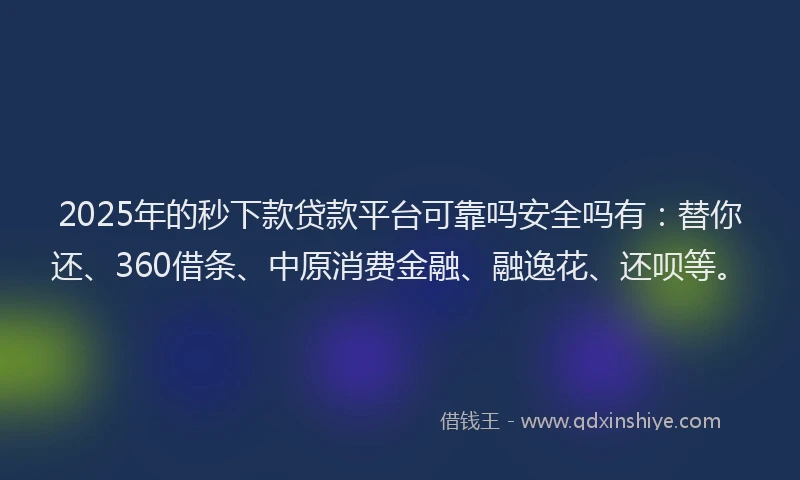 2025年的秒下款贷款平台可靠吗安全吗有：替你还、360借条、中原消费金融、融逸花、还呗等。