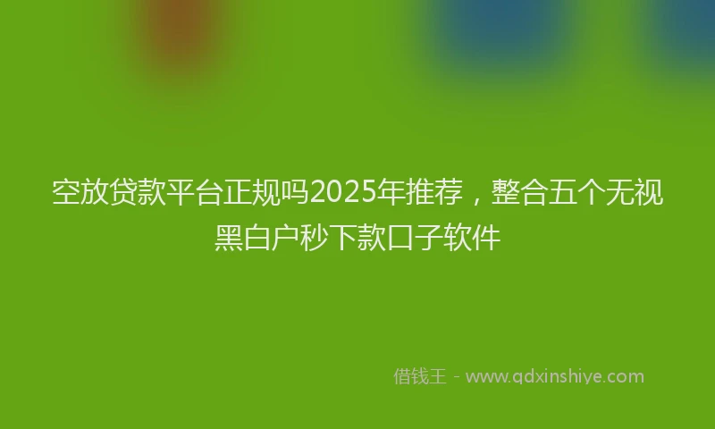 空放贷款平台正规吗2025年推荐，整合五个无视黑白户秒下款口子软件