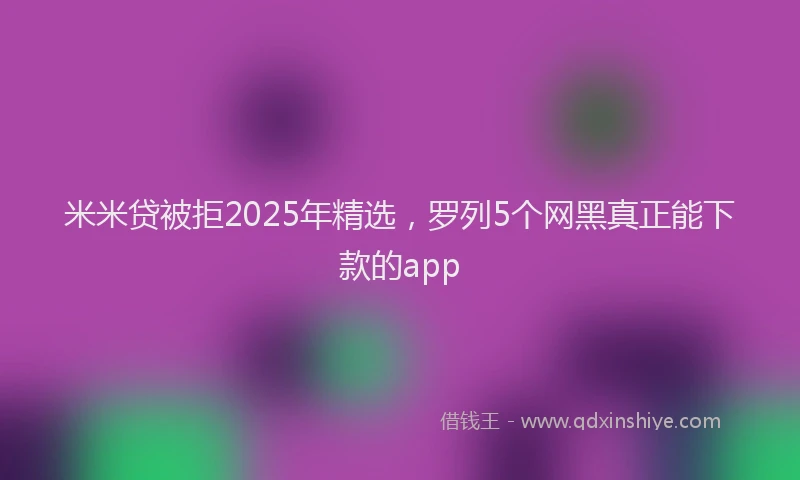 米米贷被拒2025年精选，罗列5个网黑真正能下款的app