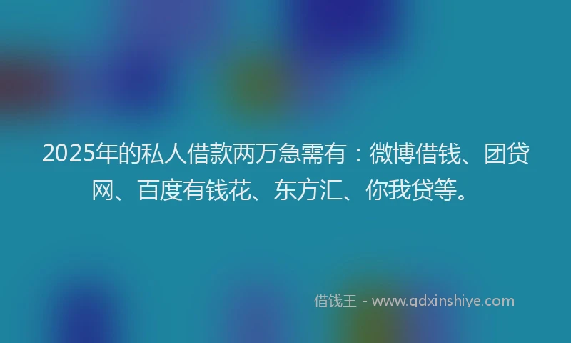 2025年的私人借款两万急需有：微博借钱、团贷网、百度有钱花、东方汇、你我贷等。