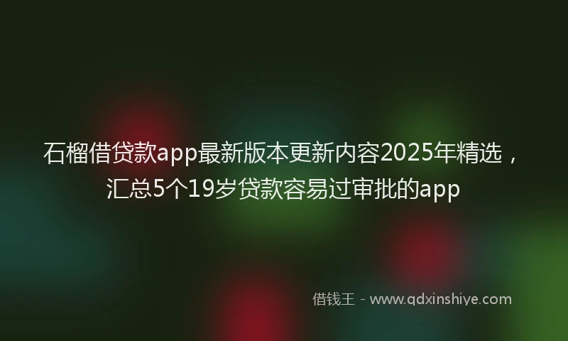 石榴借贷款app最新版本更新内容2025年精选，汇总5个19岁贷款容易过审批的app