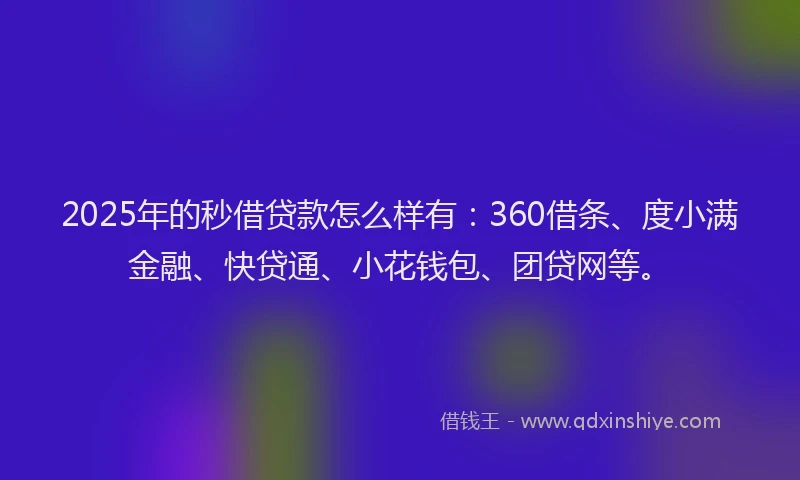 2025年的秒借贷款怎么样有：360借条、度小满金融、快贷通、小花钱包、团贷网等。