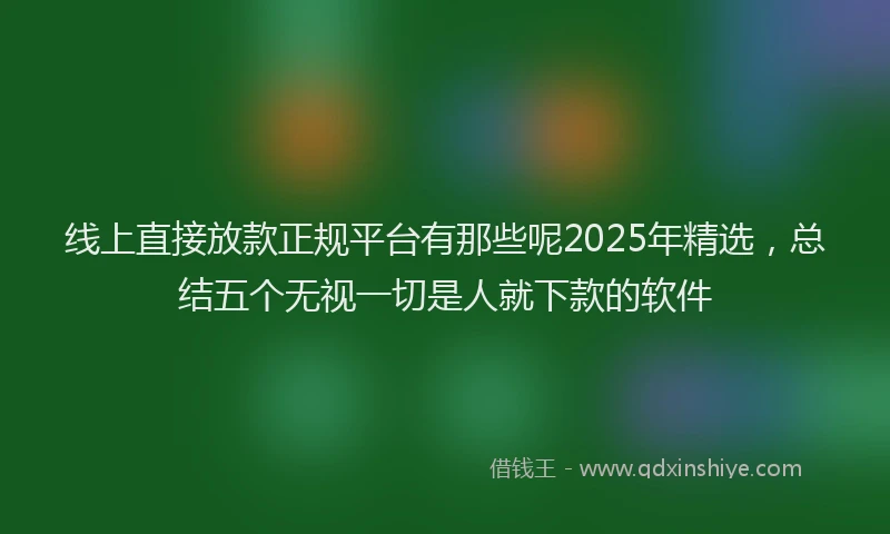 线上直接放款正规平台有那些呢2025年精选，总结五个无视一切是人就下款的软件