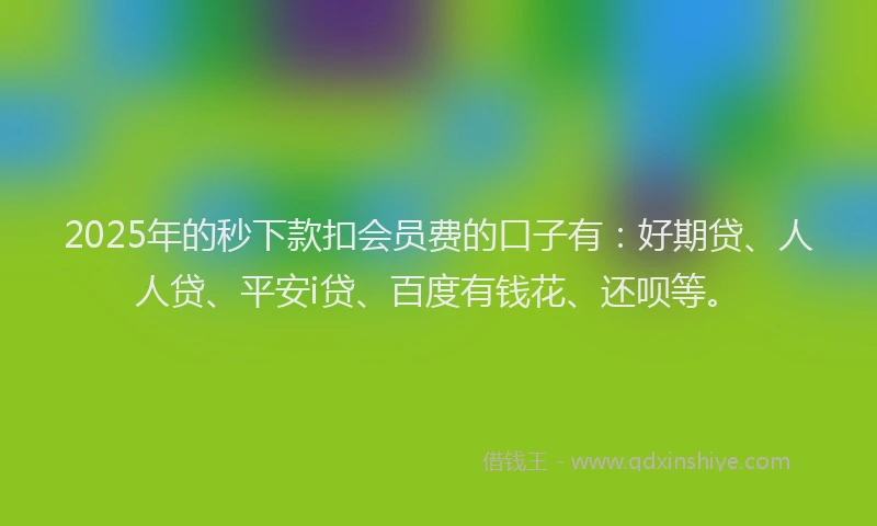 2025年的秒下款扣会员费的口子有：好期贷、人人贷、平安i贷、百度有钱花、还呗等。