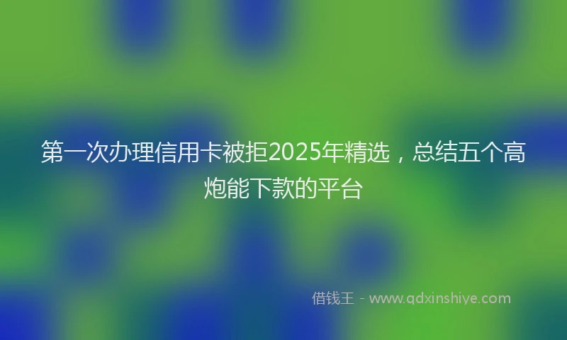 第一次办理信用卡被拒2025年精选，总结五个高炮能下款的平台