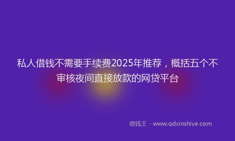 私人借钱不需要手续费2025年推荐，概括五个不审核夜间直接放款的网贷平台