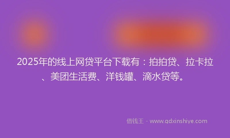 2025年的线上网贷平台下载有：拍拍贷、拉卡拉、美团生活费、洋钱罐、滴水贷等。