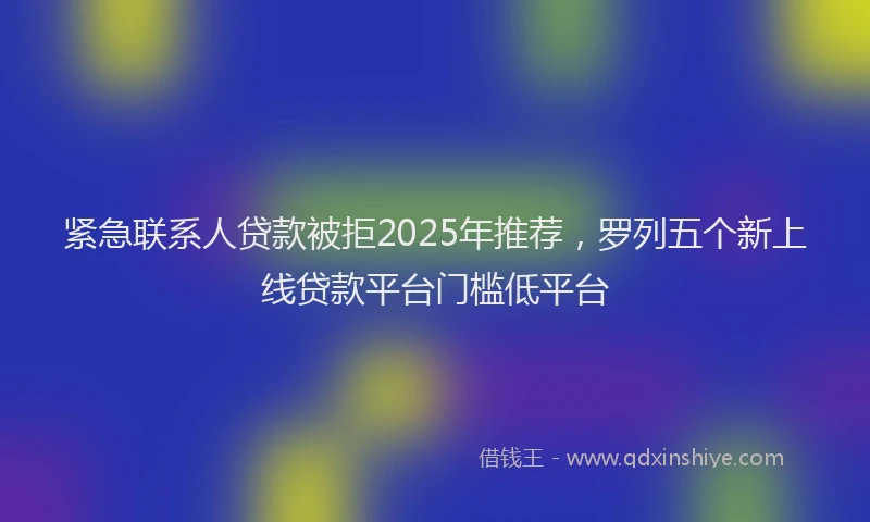 紧急联系人贷款被拒2025年推荐，罗列五个新上线贷款平台门槛低平台