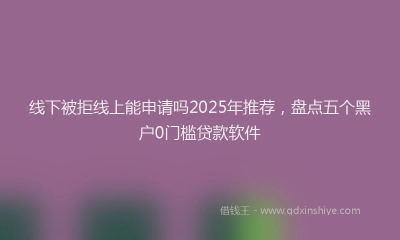 线下被拒线上能申请吗2025年推荐，盘点五个黑户0门槛贷款软件