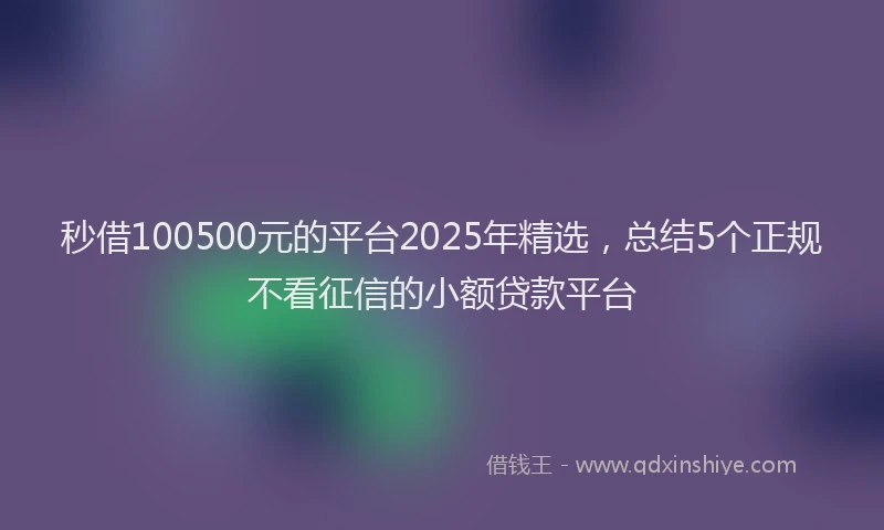 秒借100500元的平台2025年精选，总结5个正规不看征信的小额贷款平台