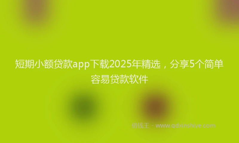 短期小额贷款app下载2025年精选，分享5个简单容易贷款软件