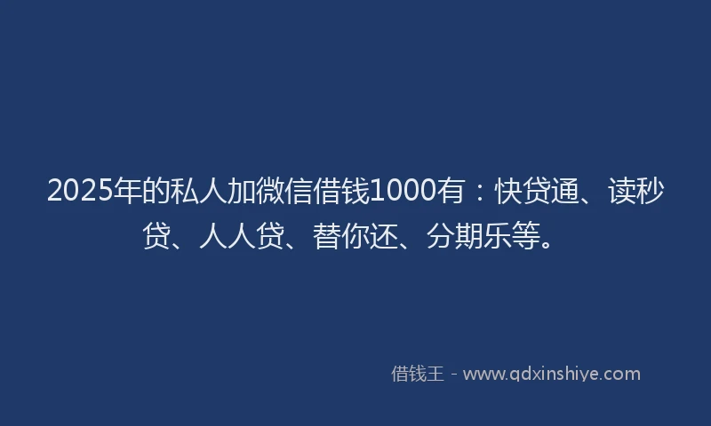 2025年的私人加微信借钱1000有：快贷通、读秒贷、人人贷、替你还、分期乐等。