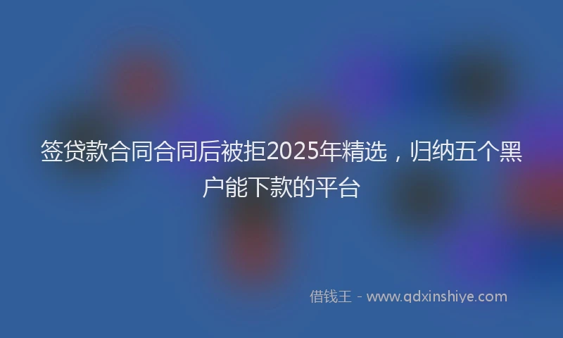 签贷款合同合同后被拒2025年精选，归纳五个黑户能下款的平台