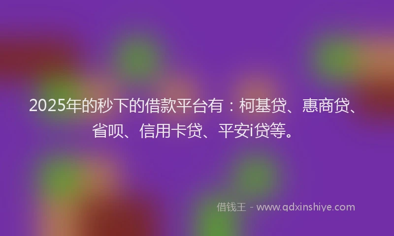 2025年的秒下的借款平台有：柯基贷、惠商贷、省呗、信用卡贷、平安i贷等。