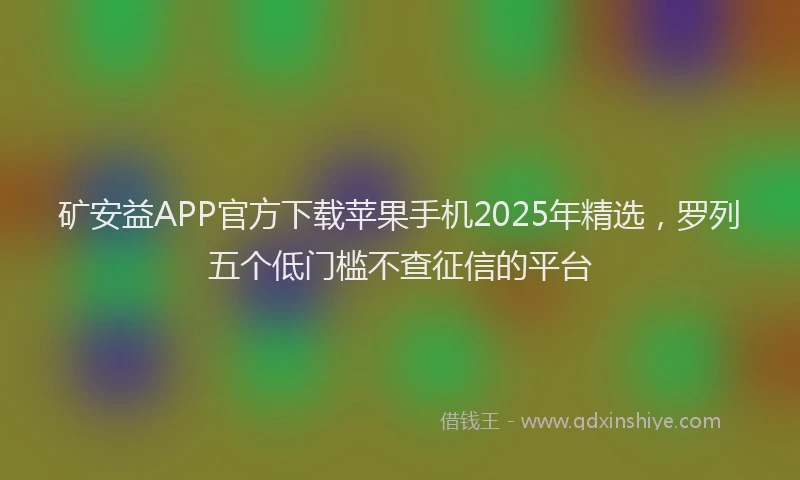 矿安益APP官方下载苹果手机2025年精选，罗列五个低门槛不查征信的平台