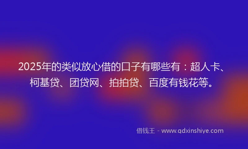 2025年的类似放心借的口子有哪些有：超人卡、柯基贷、团贷网、拍拍贷、百度有钱花等。