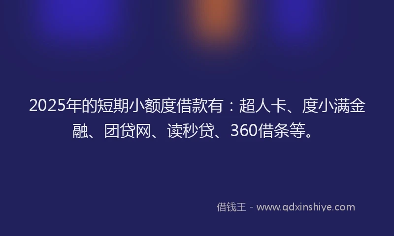 2025年的短期小额度借款有：超人卡、度小满金融、团贷网、读秒贷、360借条等。