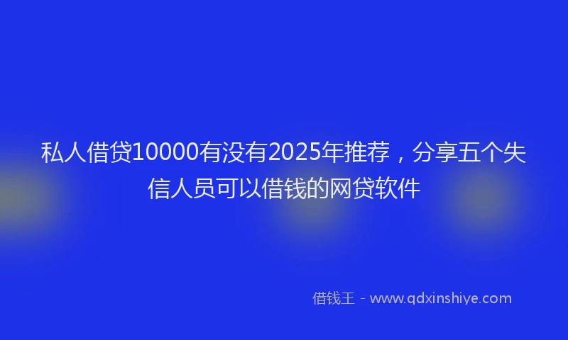 私人借贷10000有没有2025年推荐，分享五个失信人员可以借钱的网贷软件