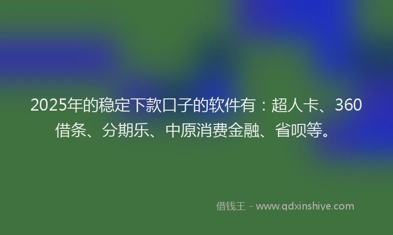 2025年的稳定下款口子的软件有：超人卡、360借条、分期乐、中原消费金融、省呗等。