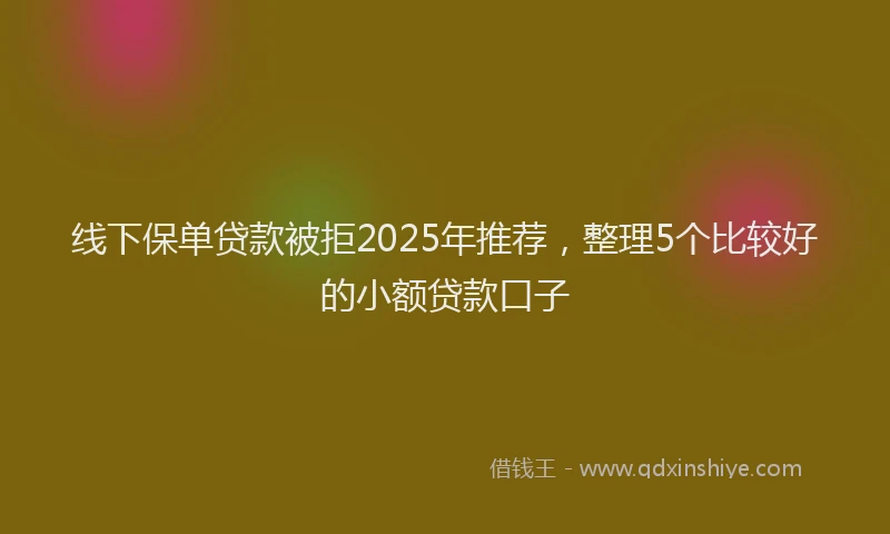 线下保单贷款被拒2025年推荐，整理5个比较好的小额贷款口子