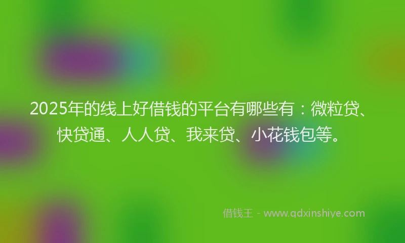 2025年的线上好借钱的平台有哪些有：微粒贷、快贷通、人人贷、我来贷、小花钱包等。