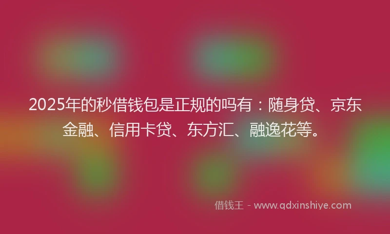 2025年的秒借钱包是正规的吗有：随身贷、京东金融、信用卡贷、东方汇、融逸花等。