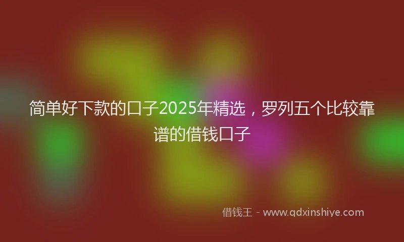 简单好下款的口子2025年精选，罗列五个比较靠谱的借钱口子
