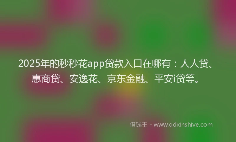 2025年的秒秒花app贷款入口在哪有：人人贷、惠商贷、安逸花、京东金融、平安i贷等。