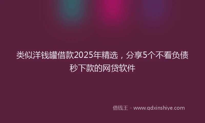 类似洋钱罐借款2025年精选，分享5个不看负债秒下款的网贷软件