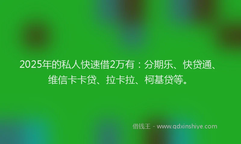 2025年的私人快速借2万有：分期乐、快贷通、维信卡卡贷、拉卡拉、柯基贷等。