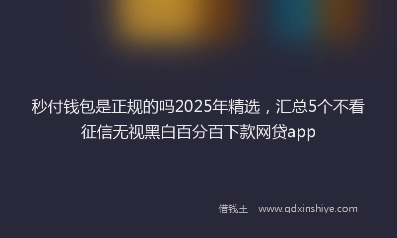 秒付钱包是正规的吗2025年精选，汇总5个不看征信无视黑白百分百下款网贷app