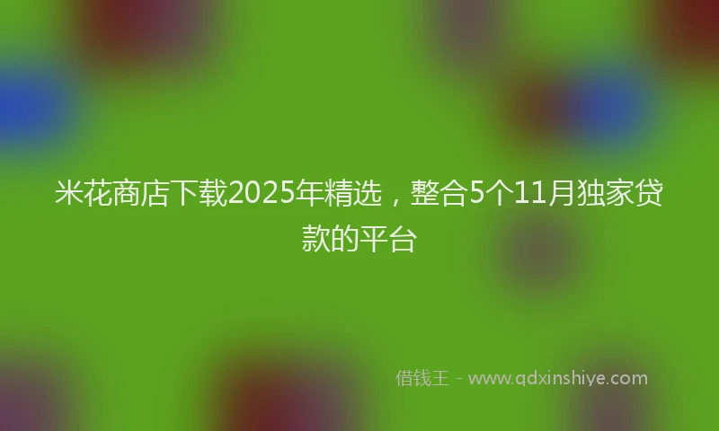 米花商店下载2025年精选，整合5个11月独家贷款的平台