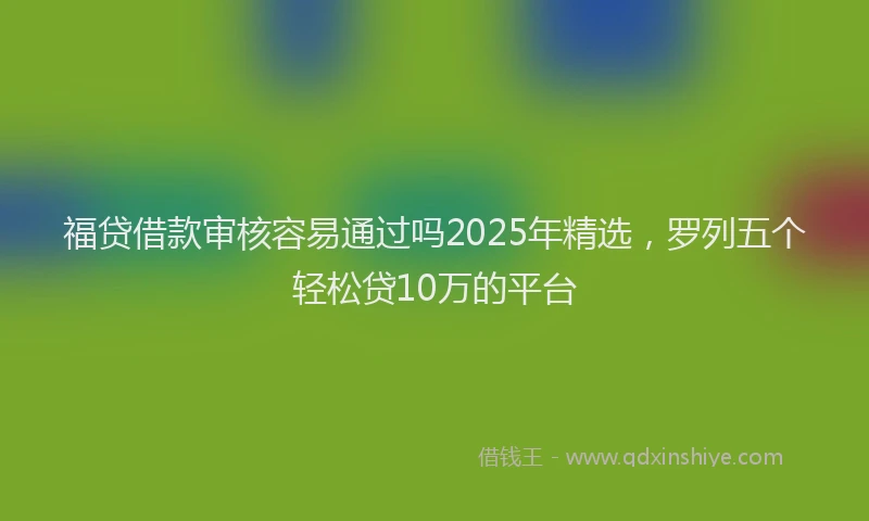 福贷借款审核容易通过吗2025年精选，罗列五个轻松贷10万的平台