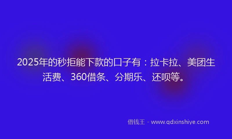 2025年的秒拒能下款的口子有：拉卡拉、美团生活费、360借条、分期乐、还呗等。