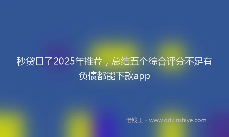 秒贷口子2025年推荐，总结五个综合评分不足有负债都能下款app