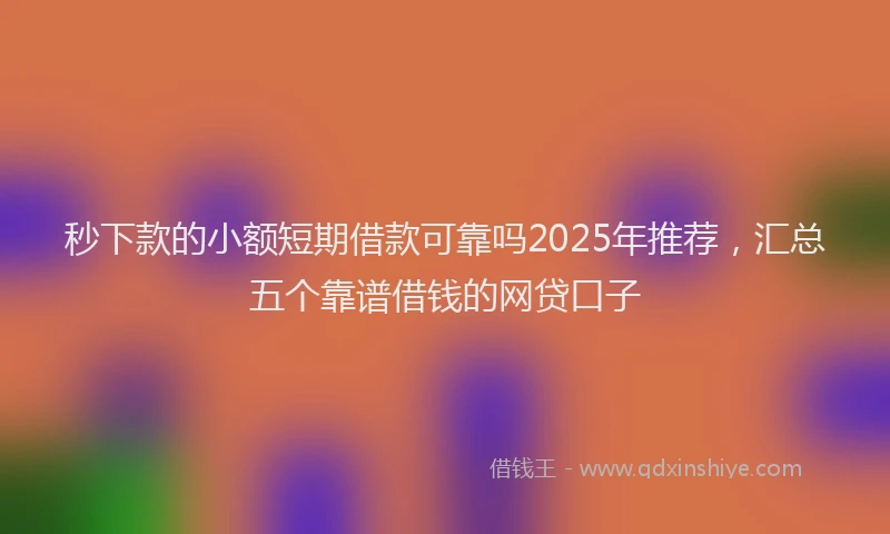 秒下款的小额短期借款可靠吗2025年推荐，汇总五个靠谱借钱的网贷口子