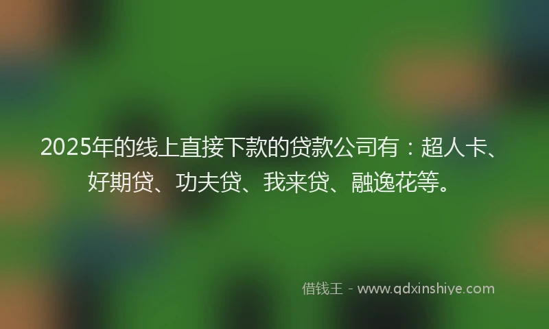 2025年的线上直接下款的贷款公司有：超人卡、好期贷、功夫贷、我来贷、融逸花等。
