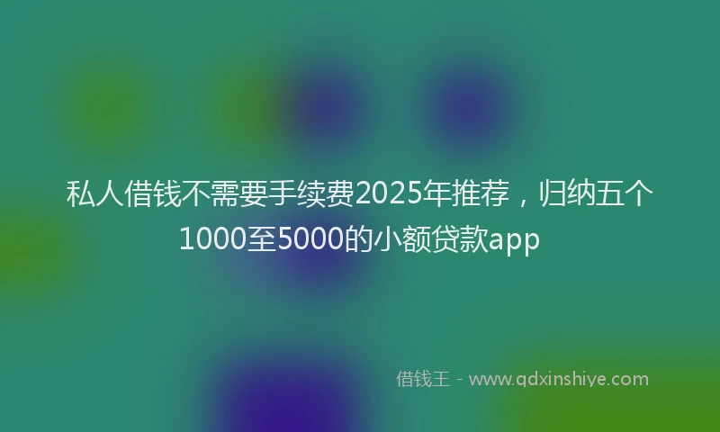 私人借钱不需要手续费2025年推荐，归纳五个1000至5000的小额贷款app