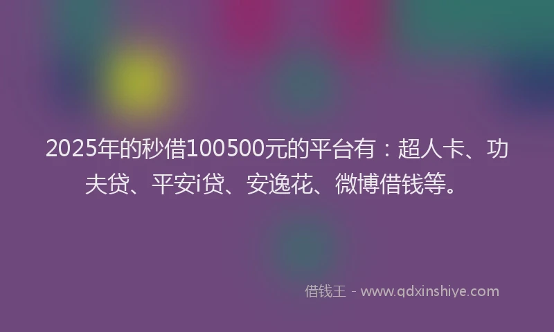2025年的秒借100500元的平台有：超人卡、功夫贷、平安i贷、安逸花、微博借钱等。