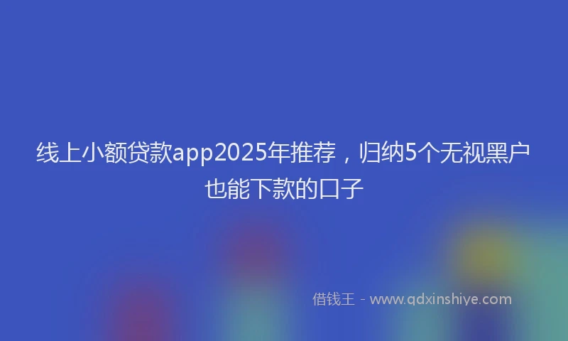 线上小额贷款app2025年推荐，归纳5个无视黑户也能下款的口子