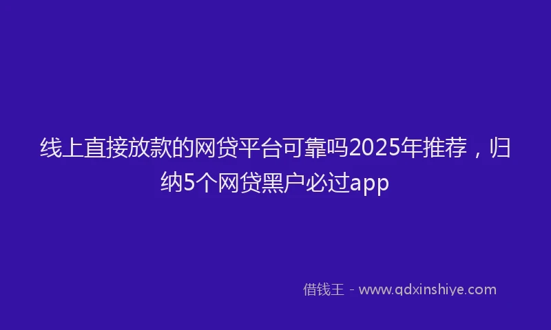 线上直接放款的网贷平台可靠吗2025年推荐，归纳5个网贷黑户必过app
