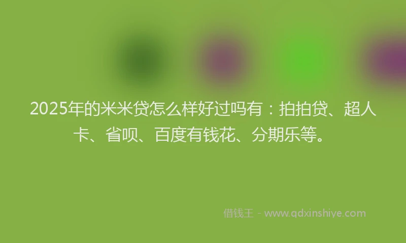 2025年的米米贷怎么样好过吗有：拍拍贷、超人卡、省呗、百度有钱花、分期乐等。