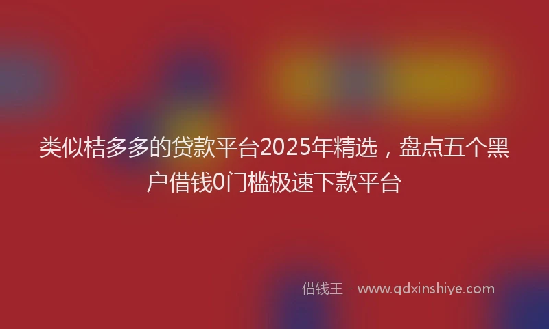 类似桔多多的贷款平台2025年精选，盘点五个黑户借钱0门槛极速下款平台