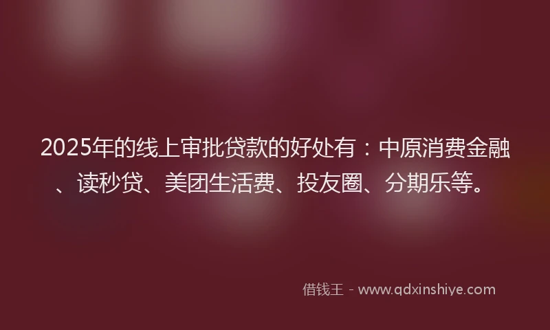 2025年的线上审批贷款的好处有：中原消费金融、读秒贷、美团生活费、投友圈、分期乐等。