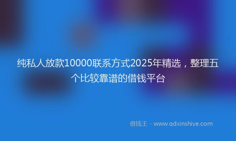 纯私人放款10000联系方式2025年精选，整理五个比较靠谱的借钱平台