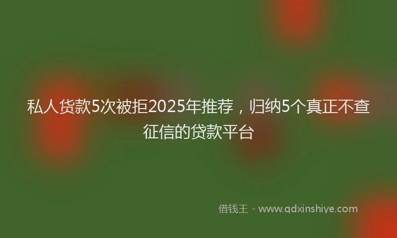 私人货款5次被拒2025年推荐，归纳5个真正不查征信的贷款平台